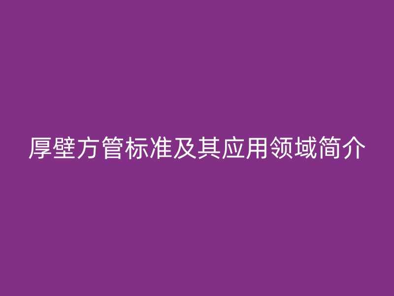 厚壁方管標準及其應用領域簡介