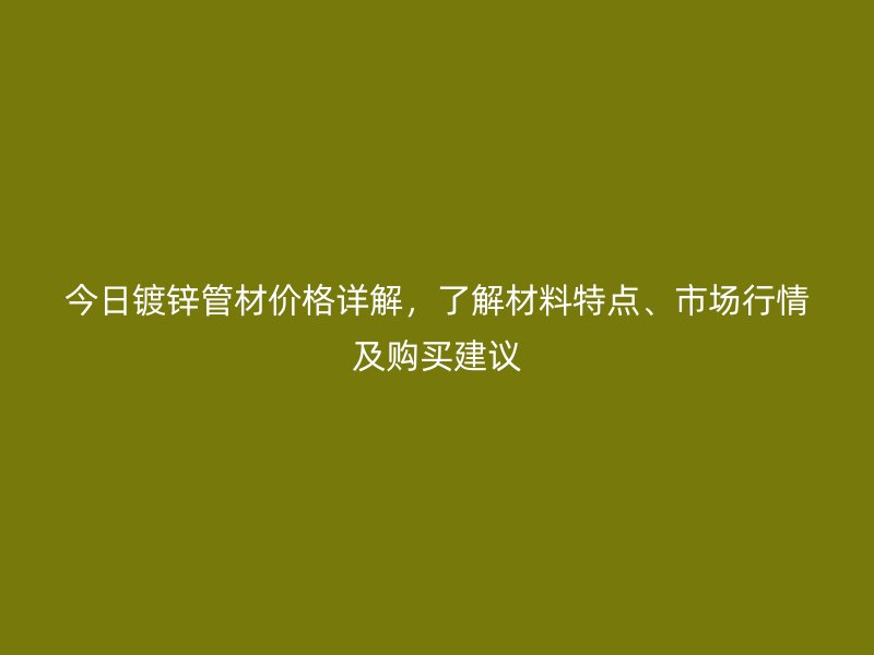 今日鍍鋅管材價格詳解,了解材料特點、市場行情及購買建議