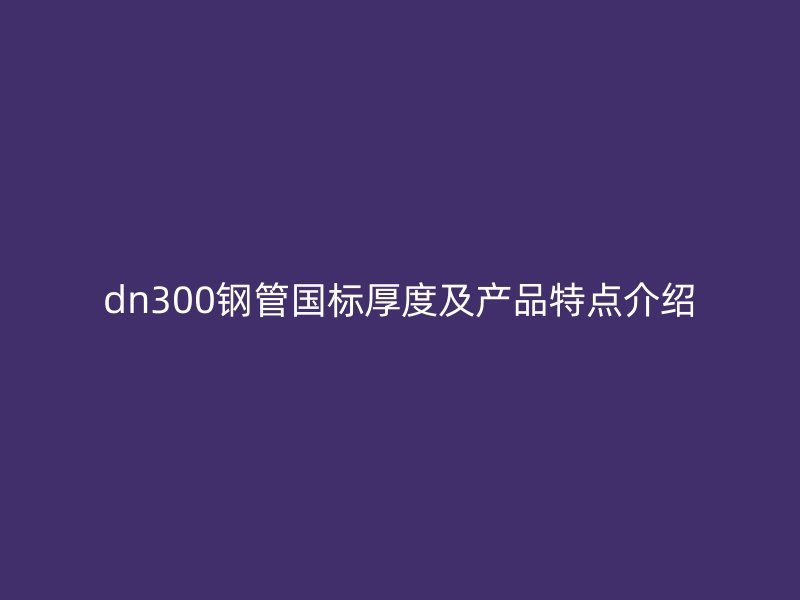 dn300鋼管?chē)?guó)標(biāo)厚度及產(chǎn)品特點(diǎn)介紹