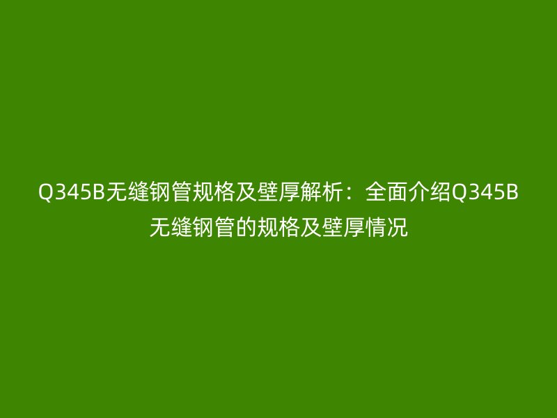 Q345B無(wú)縫鋼管規(guī)格及壁厚解析:全面介紹Q345B無(wú)縫鋼管的規(guī)格及壁厚情況