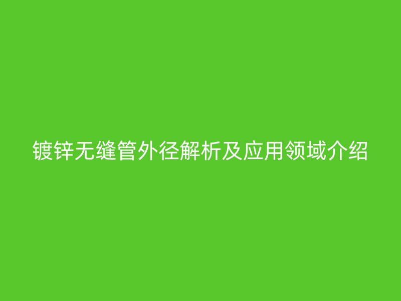 鍍鋅無縫管外徑解析及應用領域介紹