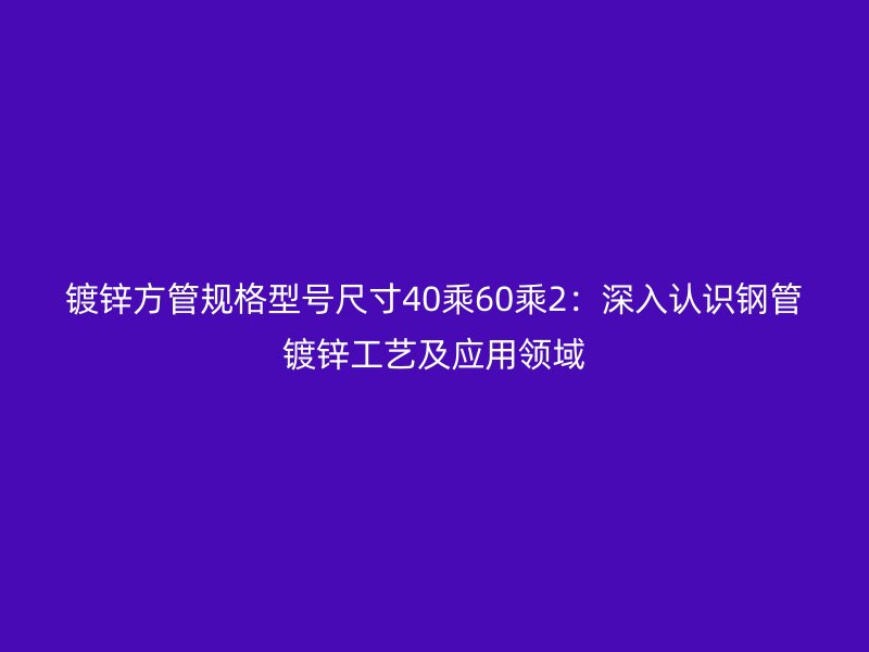 鍍鋅方管規格型號尺寸40乘60乘2:深入認識鋼管鍍鋅工藝及應用領域