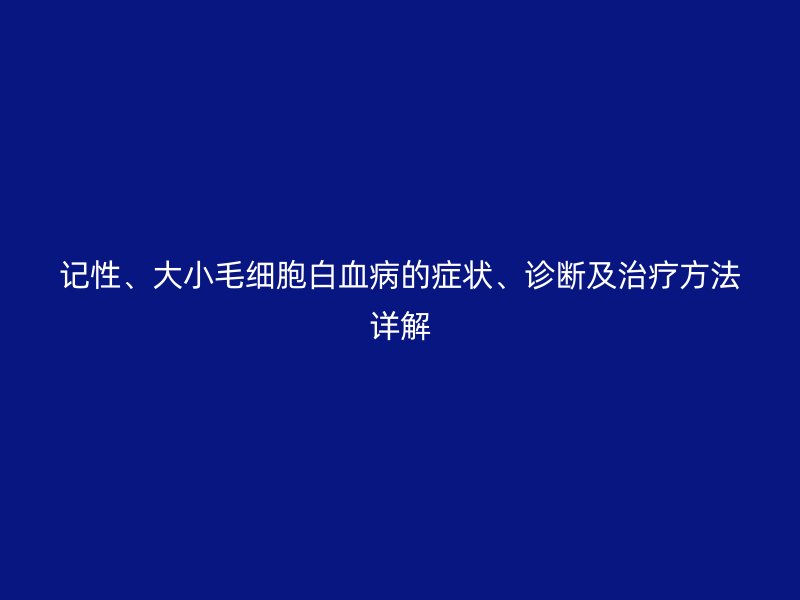 記性、大小毛細(xì)胞白血病的癥狀、診斷及治療方法詳解