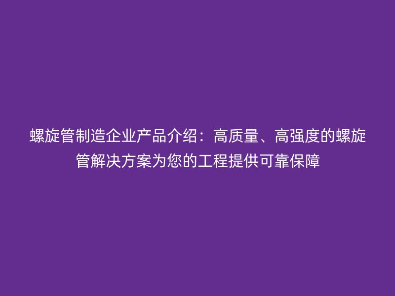 螺旋管制造企業產品介紹:高質量、高強度的螺旋管解決方案為您的工程提供可靠保障