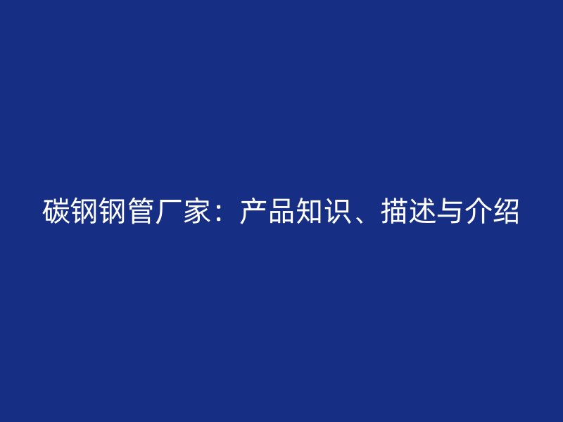 碳鋼鋼管廠家:產品知識、描述與介紹