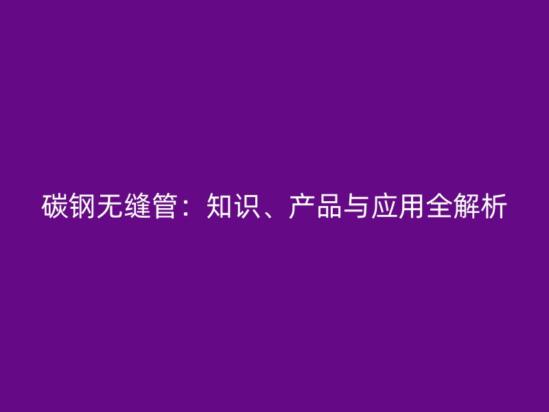 碳鋼無縫管:知識、產品與應用全解析