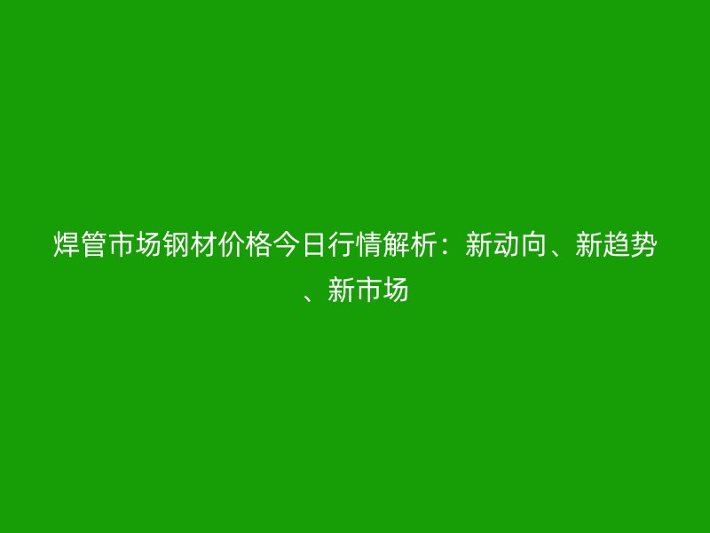焊管市場鋼材價格今日行情解析:新動向、新趨勢、新市場