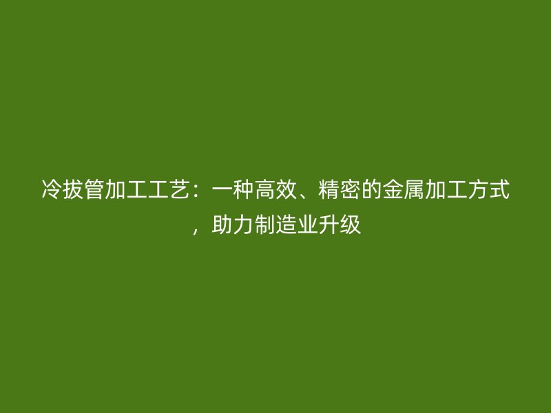冷拔管加工工藝：一種高效、精密的金屬加工方式，助力制造業升級