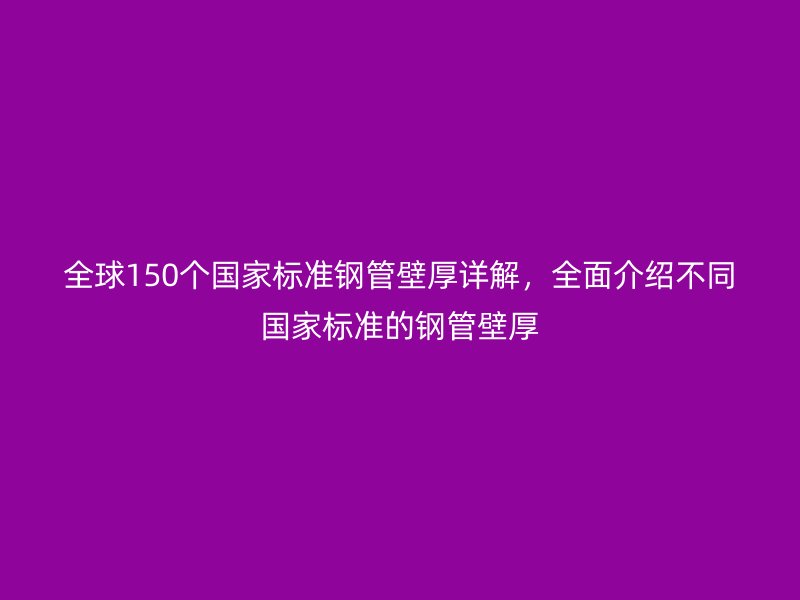 全球150個國家標準鋼管壁厚詳解，全面介紹不同國家標準的鋼管壁厚