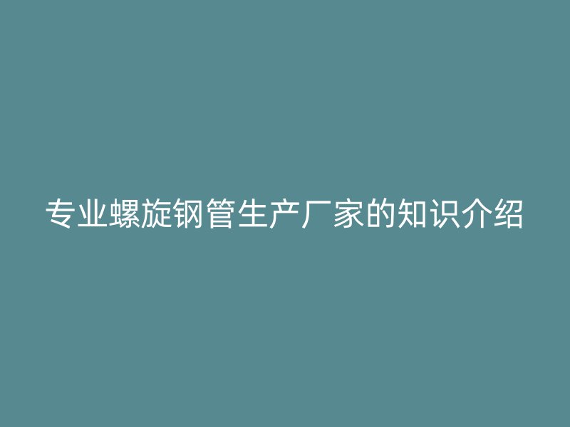 專業螺旋鋼管生產廠家的知識介紹