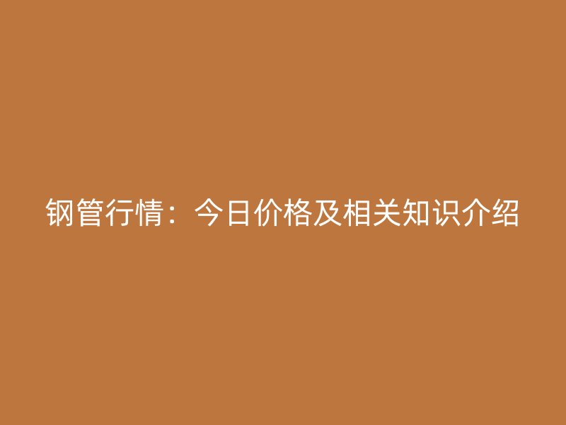 鋼管行情:今日價格及相關知識介紹