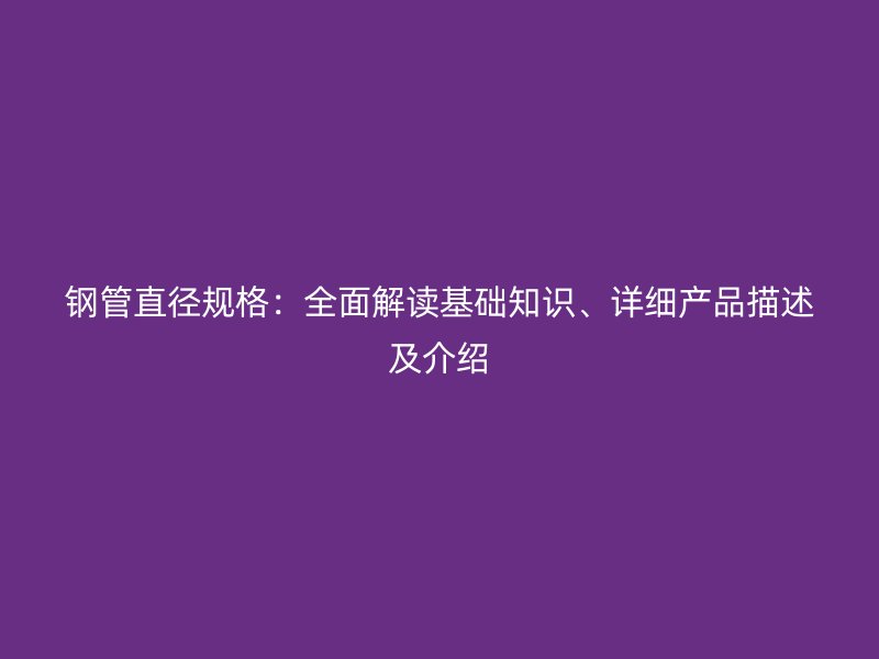 鋼管直徑規格:全面解讀基礎知識、詳細產品描述及介紹