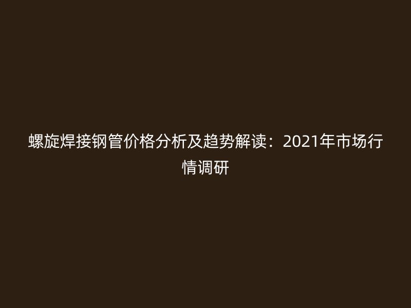 螺旋焊接鋼管價(jià)格分析及趨勢解讀:2021年市場行情調(diào)研