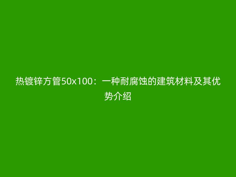 熱鍍鋅方管50x100:一種耐腐蝕的建筑材料及其優勢介紹