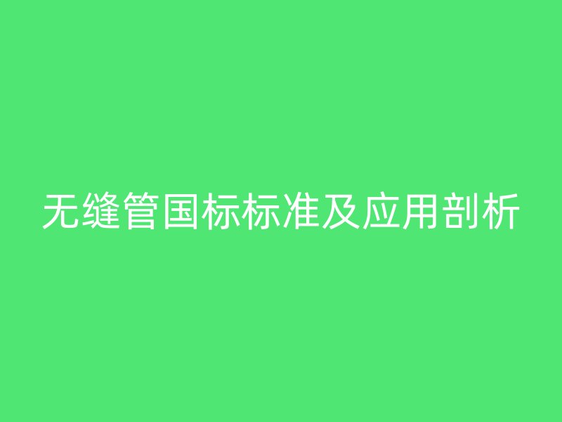 無(wú)縫管國(guó)標(biāo)標(biāo)準(zhǔn)及應(yīng)用剖析