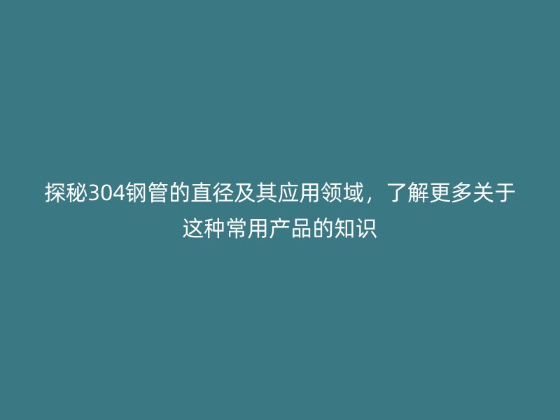 探秘304鋼管的直徑及其應用領域，了解更多關于這種常用產品的知識