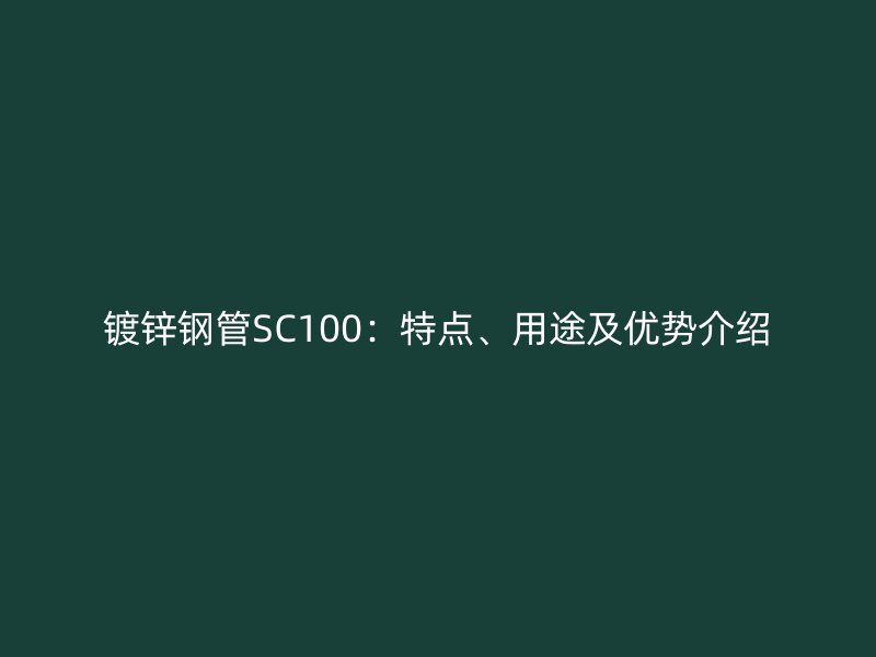 鍍鋅鋼管SC100：特點、用途及優(yōu)勢介紹