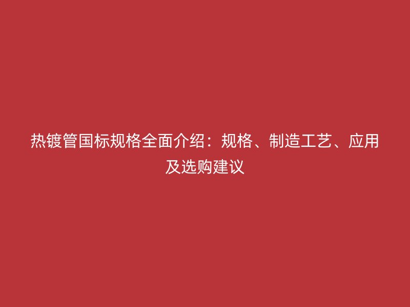 熱鍍管國標規格全面介紹:規格、制造工藝、應用及選購建議