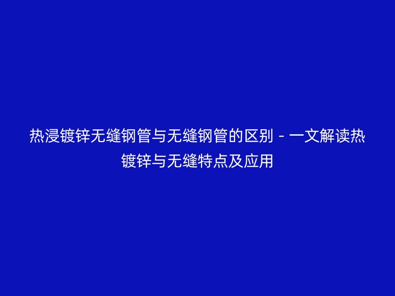 熱浸鍍鋅無縫鋼管與無縫鋼管的區別 - 一文解讀熱鍍鋅與無縫特點及應用