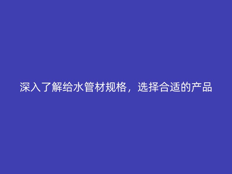 深入了解給水管材規格,選擇合適的產品
