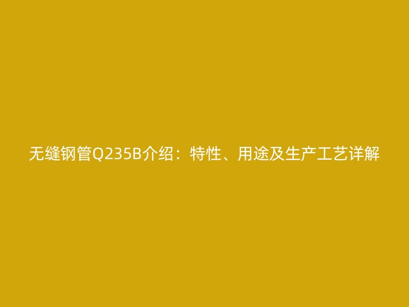 無縫鋼管Q235B介紹：特性、用途及生產(chǎn)工藝詳解