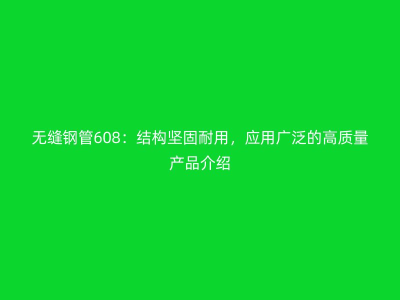 無縫鋼管608：結構堅固耐用，應用廣泛的高質量產品介紹
