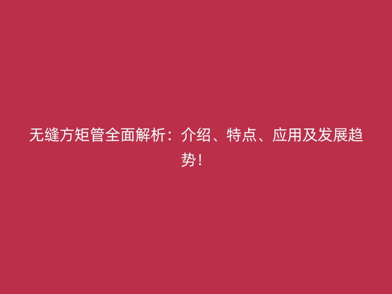 無縫方矩管全面解析:介紹、特點、應(yīng)用及發(fā)展趨勢!