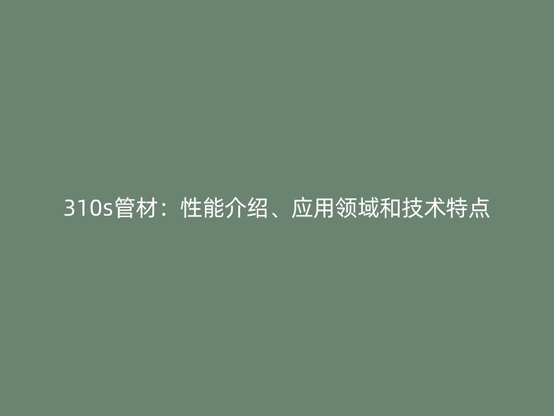 310s管材：性能介紹、應(yīng)用領(lǐng)域和技術(shù)特點