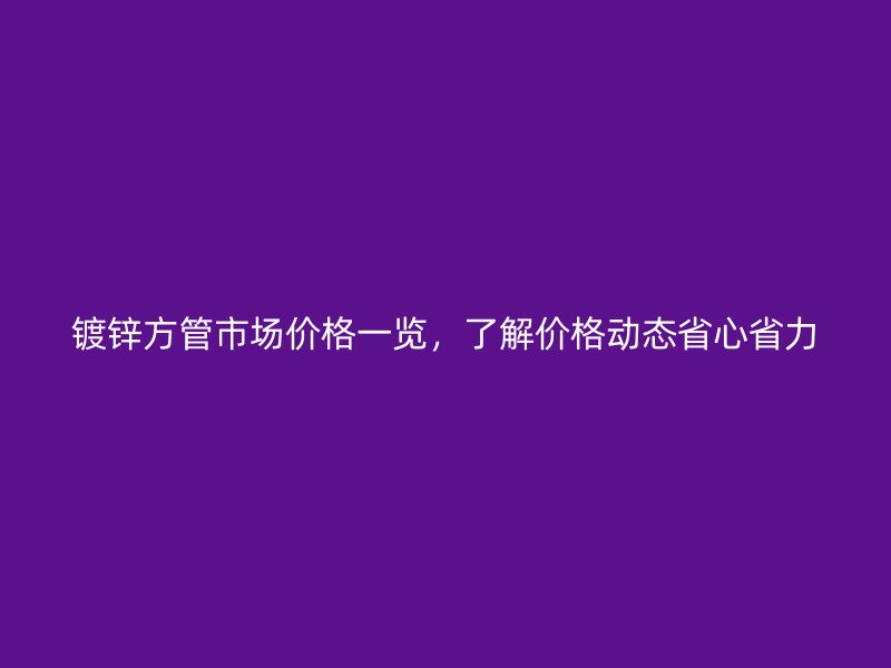 鍍鋅方管市場價格一覽，了解價格動態省心省力