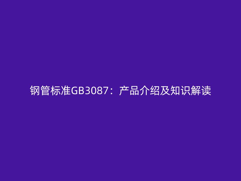 鋼管標(biāo)準(zhǔn)GB3087:產(chǎn)品介紹及知識解讀
