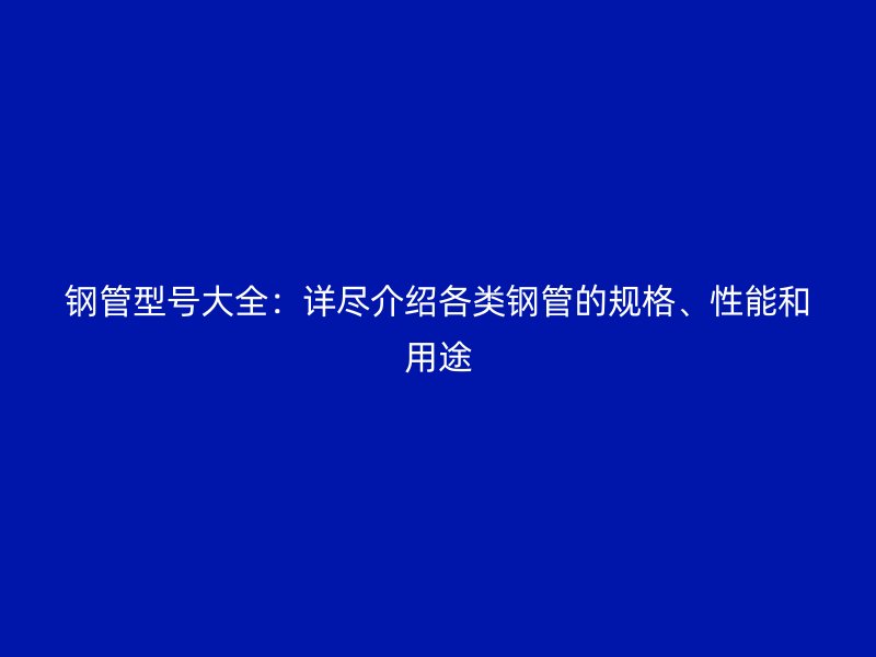 鋼管型號大全：詳盡介紹各類鋼管的規格、性能和用途