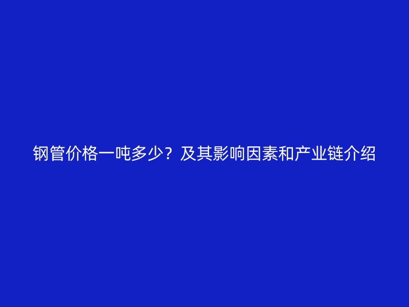 鋼管價格一噸多少?及其影響因素和產業鏈介紹