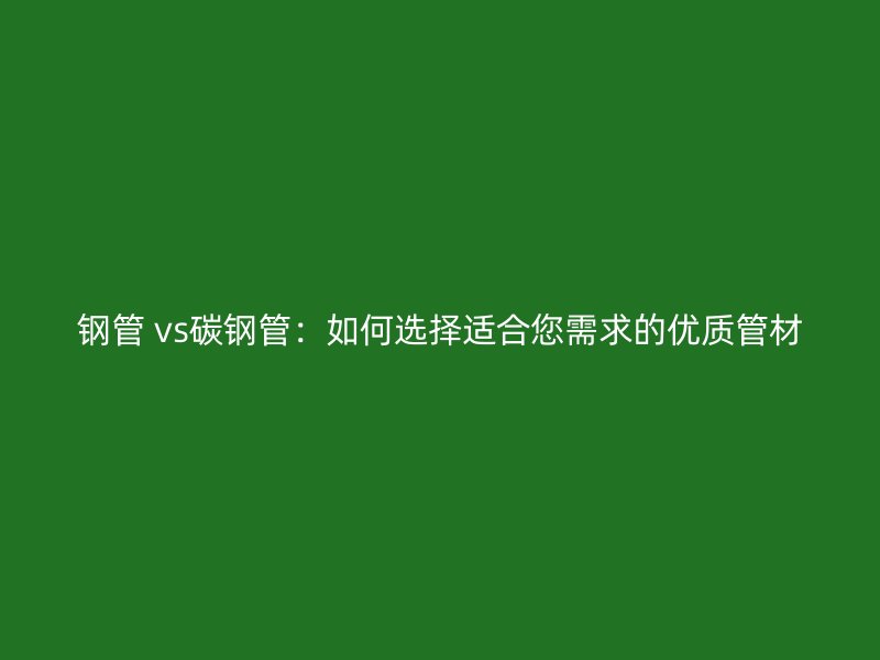 鋼管 vs碳鋼管：如何選擇適合您需求的優質管材