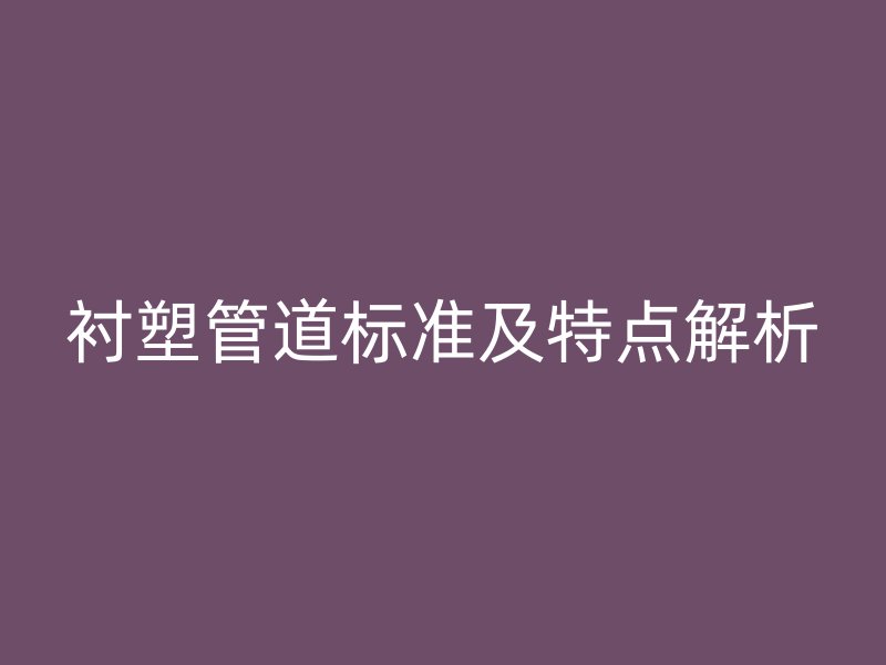 襯塑管道標(biāo)準(zhǔn)及特點(diǎn)解析