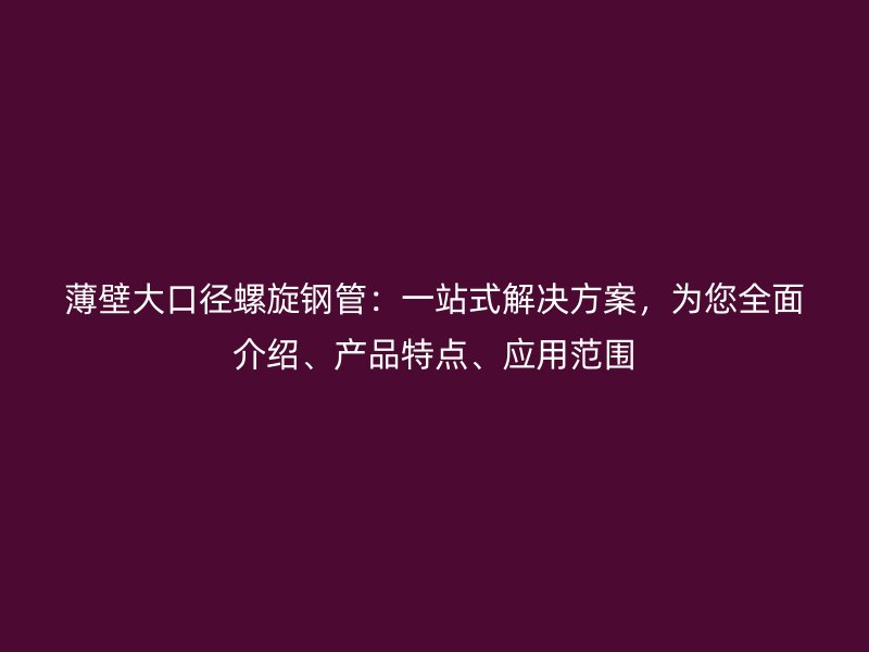 薄壁大口徑螺旋鋼管:一站式解決方案,為您全面介紹、產品特點、應用范圍