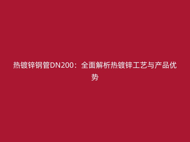 熱鍍鋅鋼管DN200:全面解析熱鍍鋅工藝與產品優勢