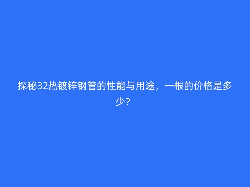 探秘32熱鍍鋅鋼管的性能與用途，一根的價格是多少？
