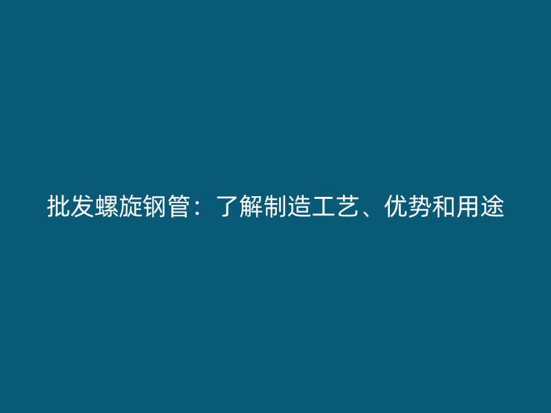 批發螺旋鋼管：了解制造工藝、優勢和用途