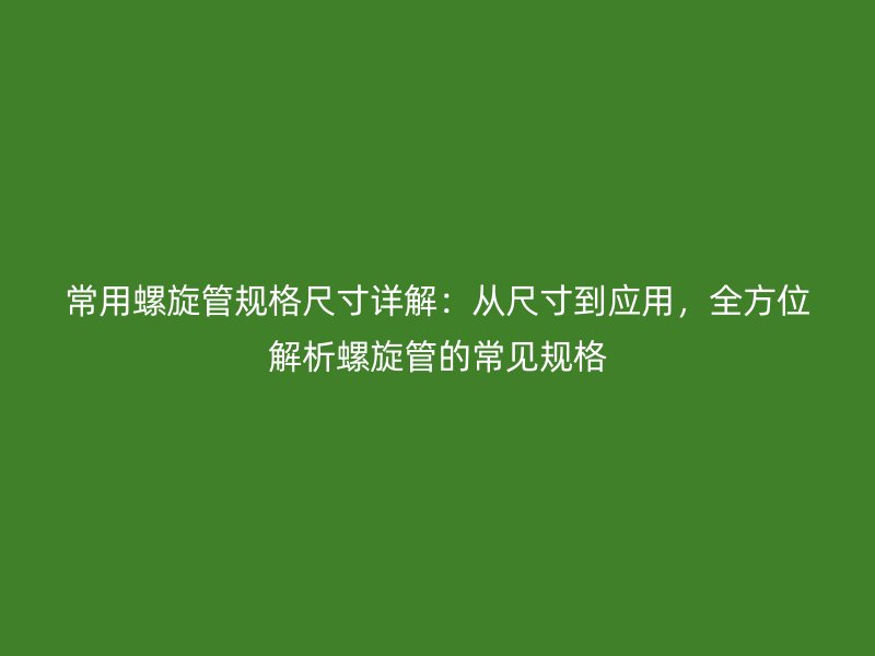 常用螺旋管規格尺寸詳解:從尺寸到應用,全方位解析螺旋管的常見規格