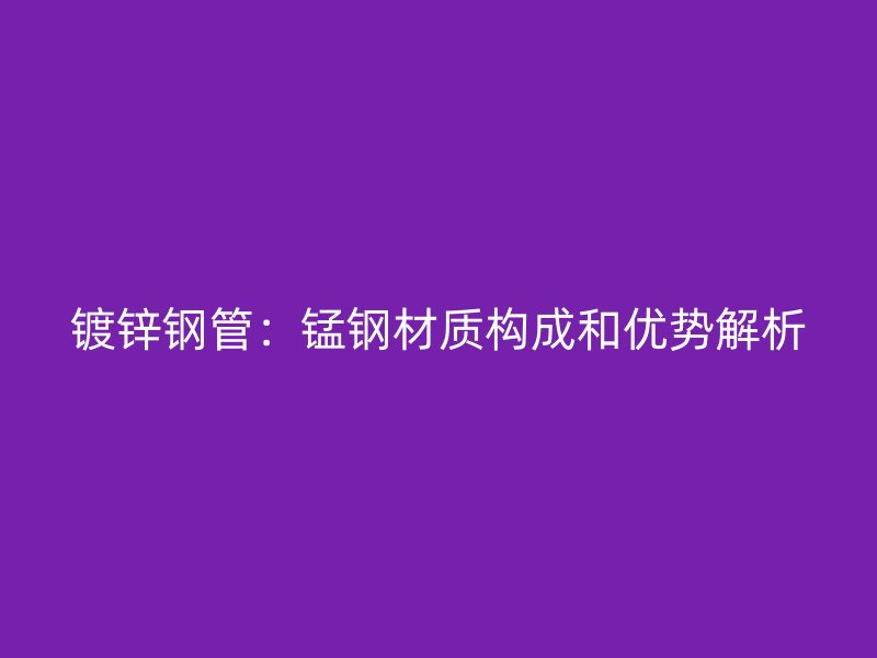 鍍鋅鋼管：錳鋼材質構成和優勢解析
