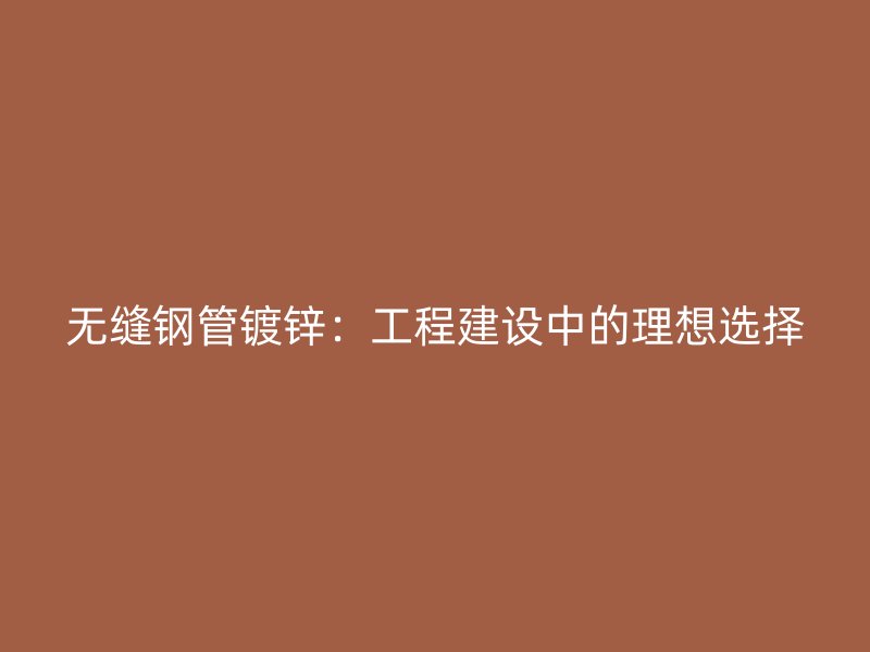 無縫鋼管鍍鋅：工程建設中的理想選擇