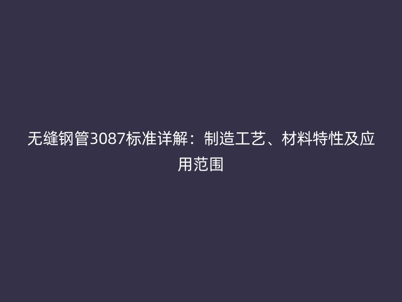 無縫鋼管3087標準詳解:制造工藝、材料特性及應用范圍