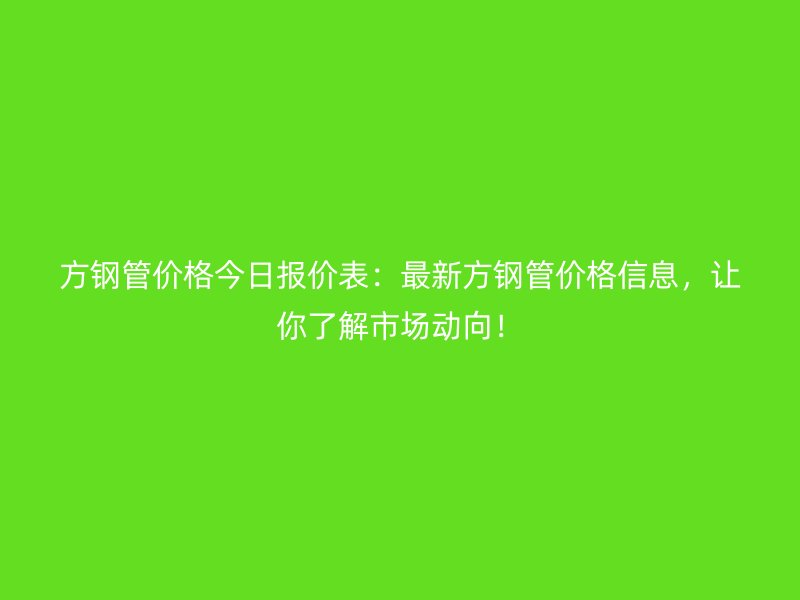 方鋼管價(jià)格今日?qǐng)?bào)價(jià)表：最新方鋼管價(jià)格信息，讓你了解市場(chǎng)動(dòng)向！
