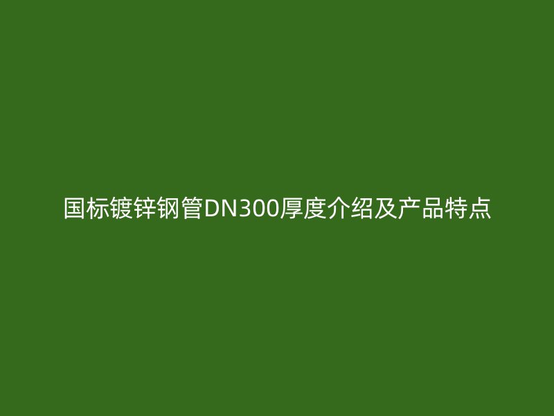 國標鍍鋅鋼管DN300厚度介紹及產品特點