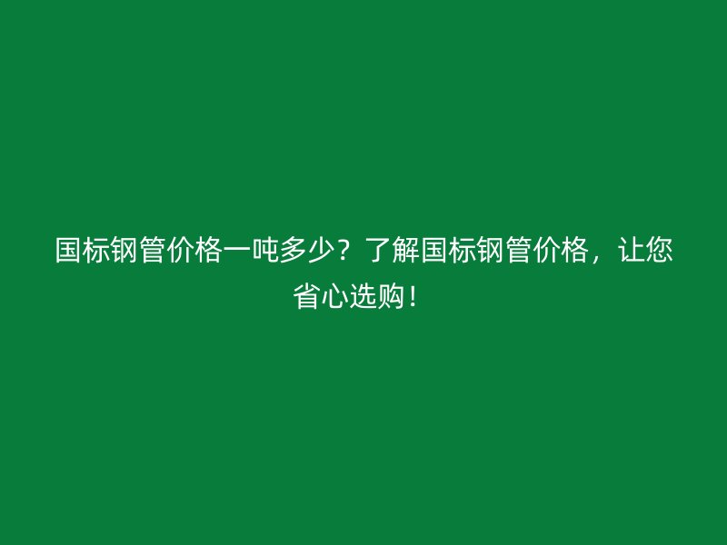 國標(biāo)鋼管價格一噸多少？了解國標(biāo)鋼管價格，讓您省心選購！