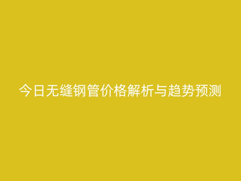今日無(wú)縫鋼管價(jià)格解析與趨勢(shì)預(yù)測(cè)