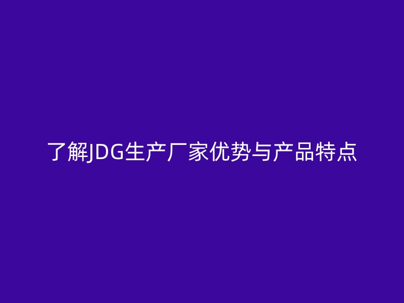 了解JDG生產廠家優勢與產品特點
