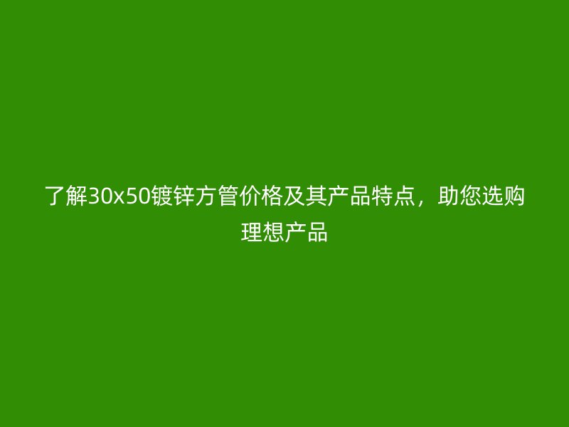 了解30x50鍍鋅方管價格及其產品特點,助您選購理想產品