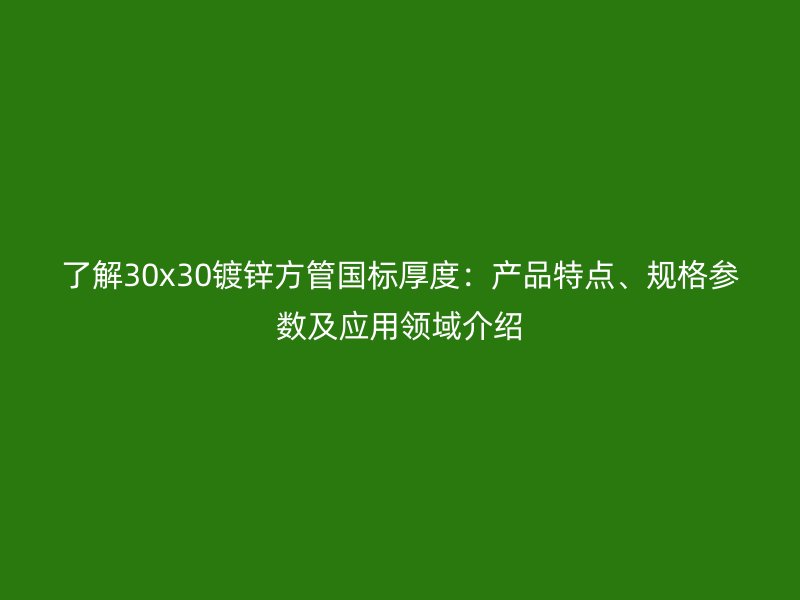 了解30x30鍍鋅方管國標厚度:產品特點、規格參數及應用領域介紹