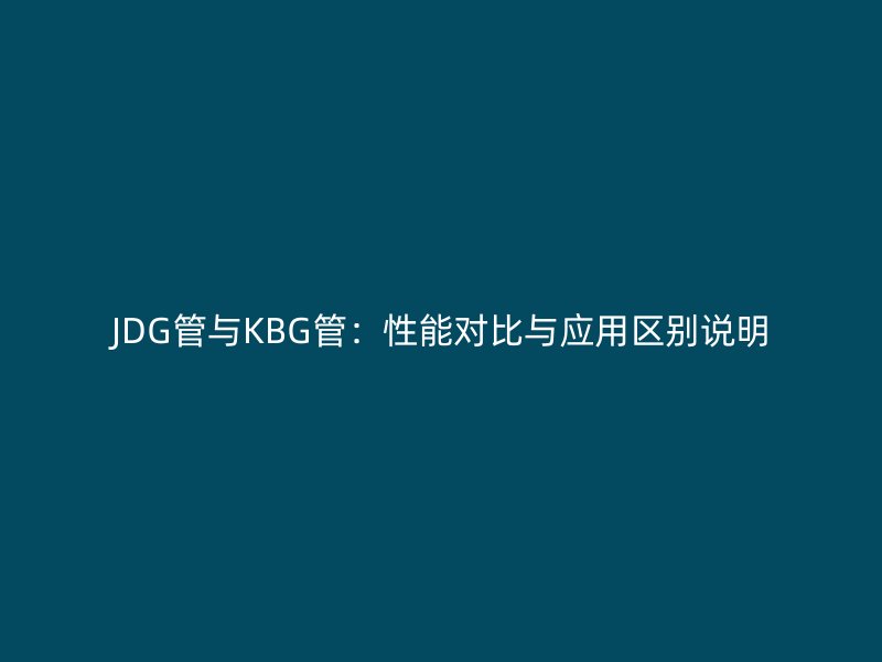 JDG管與KBG管:性能對(duì)比與應(yīng)用區(qū)別說明